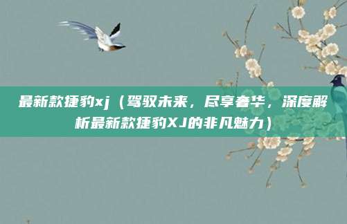 最新款捷豹xj（驾驭未来，尽享奢华，深度解析最新款捷豹XJ的非凡魅力）