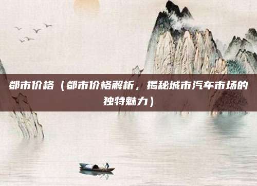 都市价格（都市价格解析，揭秘城市汽车市场的独特魅力）