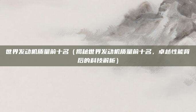 世界发动机质量前十名（揭秘世界发动机质量前十名，卓越性能背后的科技解析）