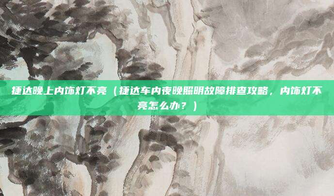 捷达晚上内饰灯不亮（捷达车内夜晚照明故障排查攻略，内饰灯不亮怎么办？）