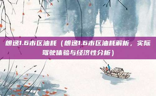 朗逸1.6市区油耗（朗逸1.6市区油耗解析，实际驾驶体验与经济性分析）