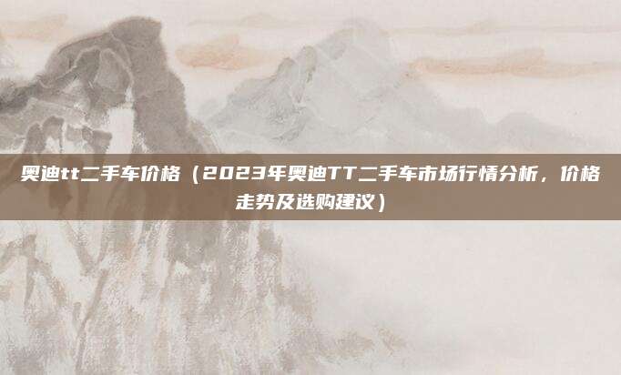奥迪tt二手车价格（2023年奥迪TT二手车市场行情分析，价格走势及选购建议）