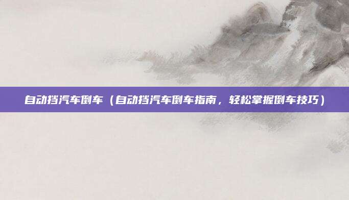 自动挡汽车倒车（自动挡汽车倒车指南，轻松掌握倒车技巧）