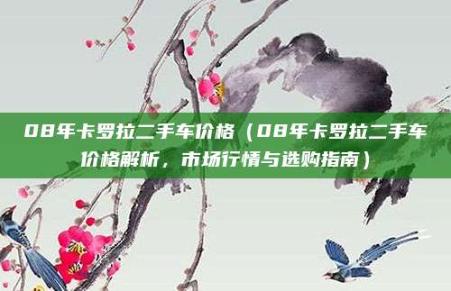 08年卡罗拉二手车价格（08年卡罗拉二手车价格解析，市场行情与选购指南）