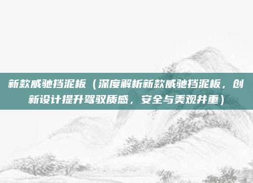 新款威驰挡泥板（深度解析新款威驰挡泥板，创新设计提升驾驭质感，安全与美观并重）