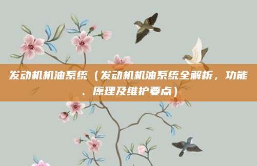 发动机机油系统（发动机机油系统全解析，功能、原理及维护要点）