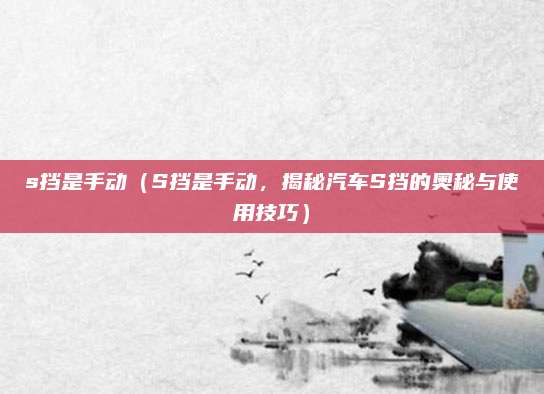 s挡是手动（S挡是手动，揭秘汽车S挡的奥秘与使用技巧）