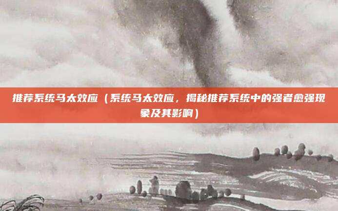 推荐系统马太效应（系统马太效应，揭秘推荐系统中的强者愈强现象及其影响）