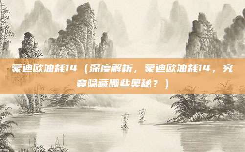 蒙迪欧油耗14（深度解析，蒙迪欧油耗14，究竟隐藏哪些奥秘？）