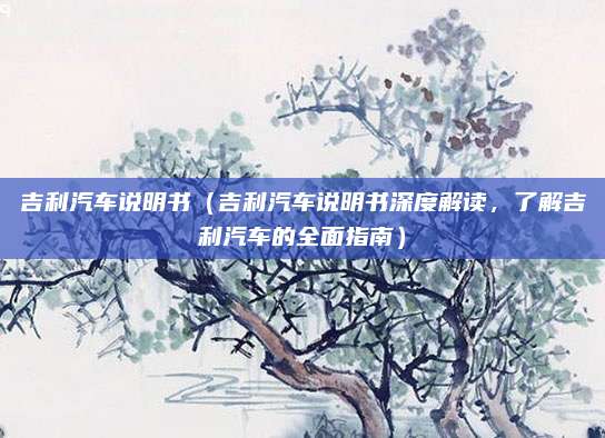 吉利汽车说明书（吉利汽车说明书深度解读，了解吉利汽车的全面指南）