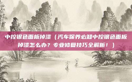 中控银色面板掉漆（汽车保养必知中控银色面板掉漆怎么办？专业修复技巧全解析！）