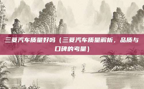 三菱汽车质量好吗（三菱汽车质量解析，品质与口碑的考量）