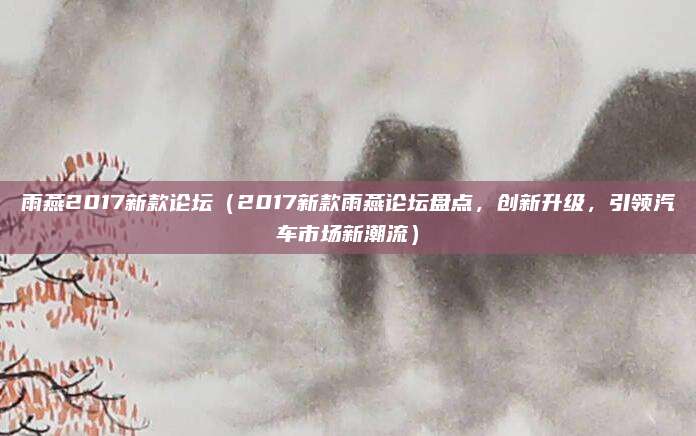 雨燕2017新款论坛（2017新款雨燕论坛盘点，创新升级，引领汽车市场新潮流）