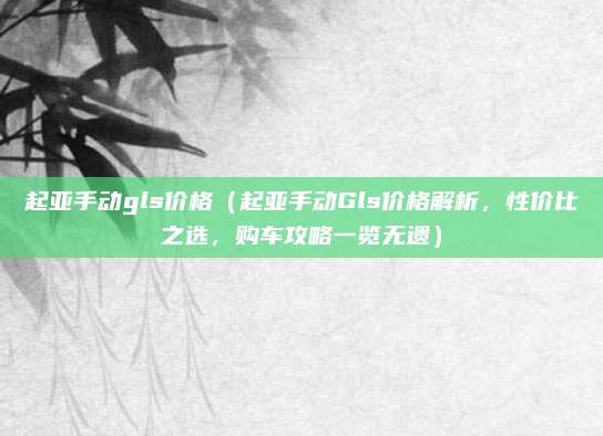 起亚手动gls价格（起亚手动Gls价格解析，性价比之选，购车攻略一览无遗）