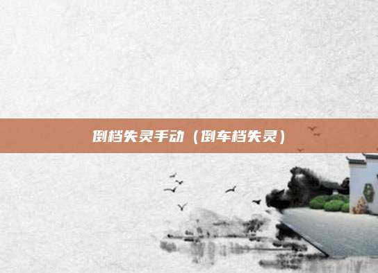 倒档失灵手动(倒车档失灵)
