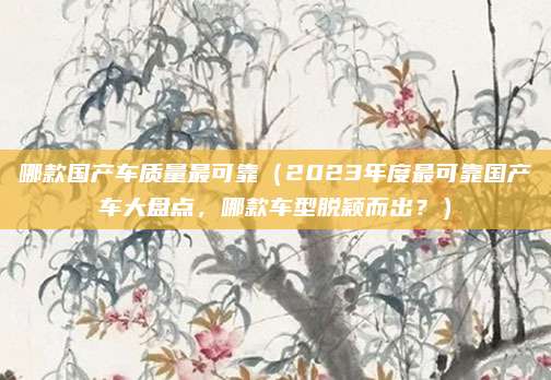 哪款国产车质量最可靠（2023年度最可靠国产车大盘点，哪款车型脱颖而出？）