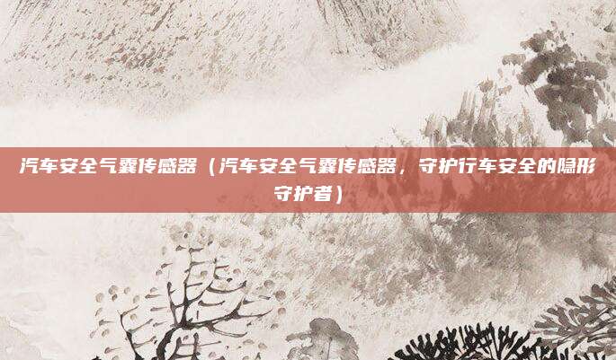 汽车安全气囊传感器（汽车安全气囊传感器，守护行车安全的隐形守护者）