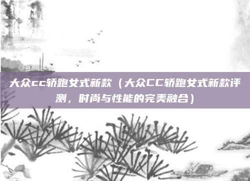 大众cc轿跑女式新款（大众CC轿跑女式新款评测，时尚与性能的完美融合）