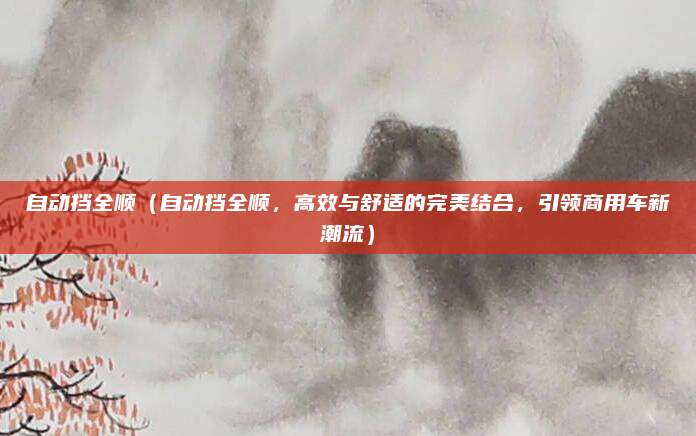 自动挡全顺（自动挡全顺，高效与舒适的完美结合，引领商用车新潮流）