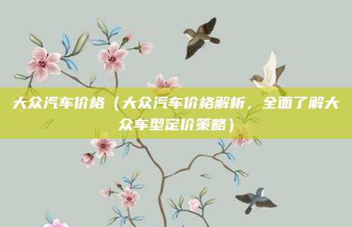 大众汽车价格（大众汽车价格解析，全面了解大众车型定价策略）