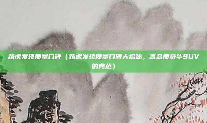 路虎发现质量口碑（路虎发现质量口碑大揭秘，高品质豪华SUV的典范）