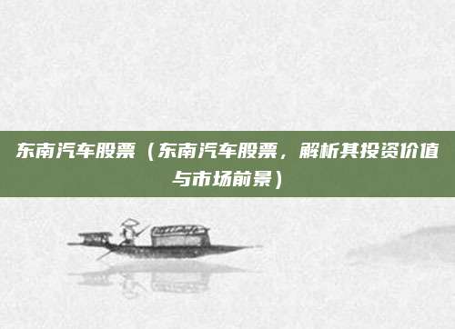 东南汽车股票（东南汽车股票，解析其投资价值与市场前景）