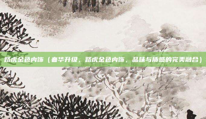 路虎金色内饰（奢华升级，路虎金色内饰，品味与质感的完美融合）