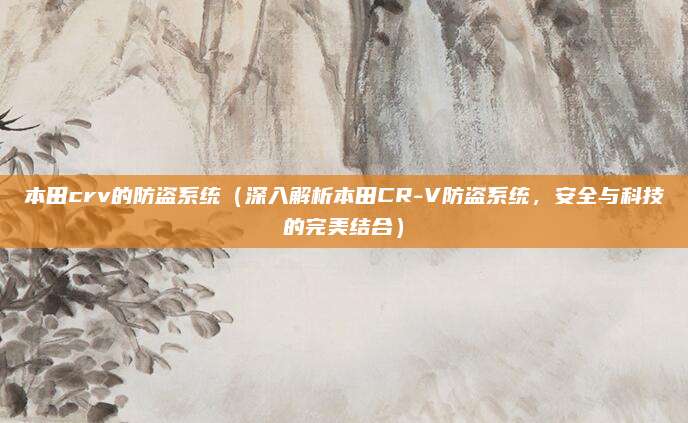 本田crv的防盗系统（深入解析本田CR-V防盗系统，安全与科技的完美结合）