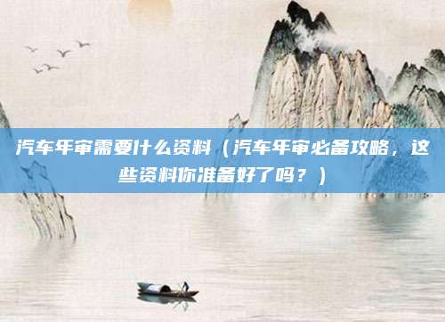 汽车年审需要什么资料（汽车年审必备攻略，这些资料你准备好了吗？）