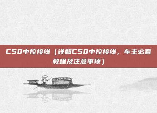C50中控接线（详解C50中控接线，车主必看教程及注意事项）