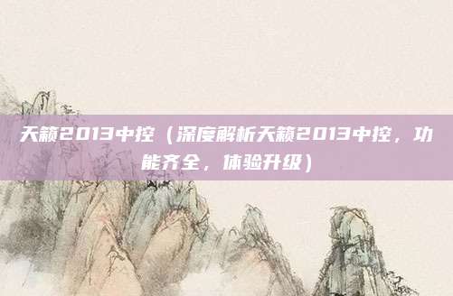 天籁2013中控（深度解析天籁2013中控，功能齐全，体验升级）