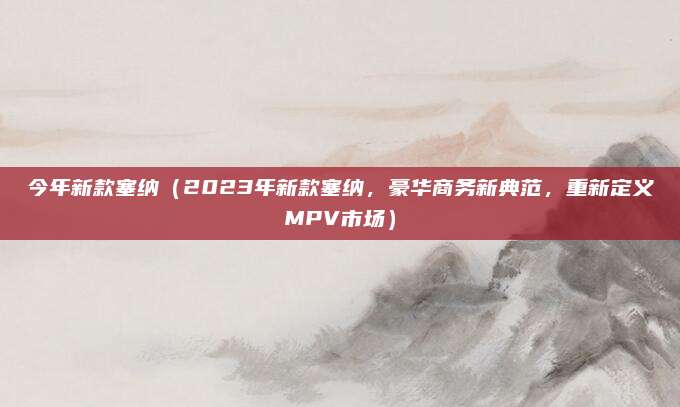 今年新款塞纳（2023年新款塞纳，豪华商务新典范，重新定义MPV市场）