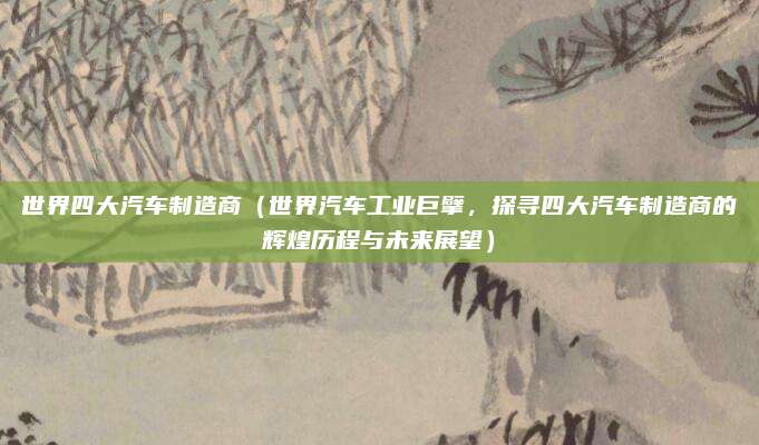 世界四大汽车制造商（世界汽车工业巨擘，探寻四大汽车制造商的辉煌历程与未来展望）