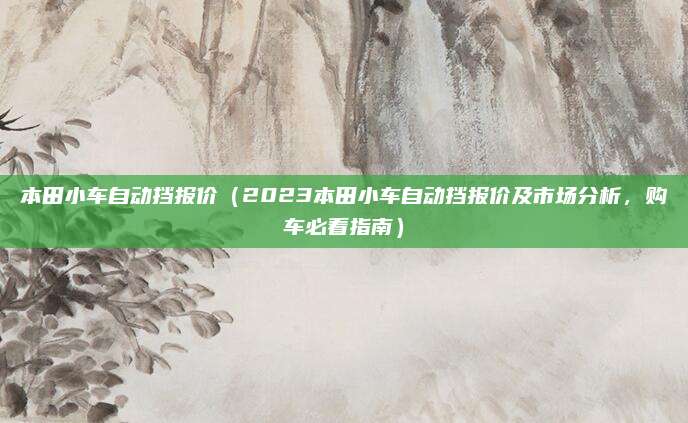 本田小车自动挡报价（2023本田小车自动挡报价及市场分析，购车必看指南）
