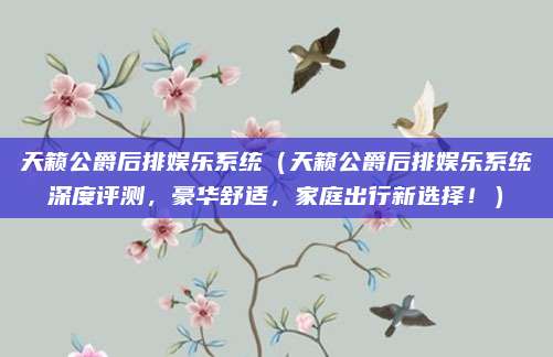 天籁公爵后排娱乐系统（天籁公爵后排娱乐系统深度评测，豪华舒适，家庭出行新选择！）