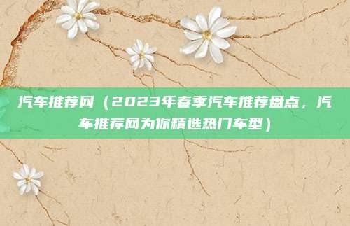 汽车推荐网（2023年春季汽车推荐盘点，汽车推荐网为你精选热门车型）