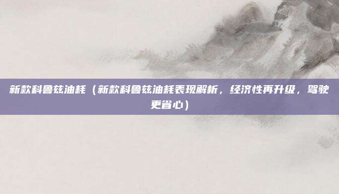 新款科鲁兹油耗（新款科鲁兹油耗表现解析，经济性再升级，驾驶更省心）