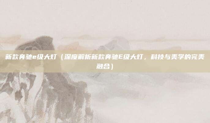 新款奔驰e级大灯（深度解析新款奔驰E级大灯，科技与美学的完美融合）