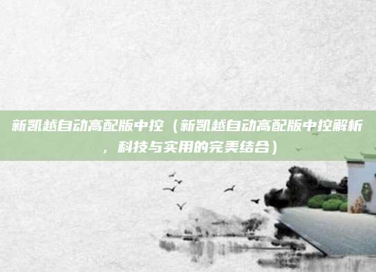 新凯越自动高配版中控（新凯越自动高配版中控解析，科技与实用的完美结合）