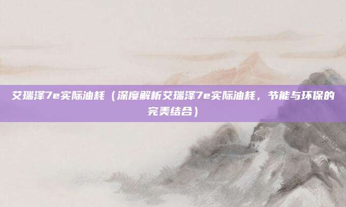 艾瑞泽7e实际油耗（深度解析艾瑞泽7e实际油耗，节能与环保的完美结合）