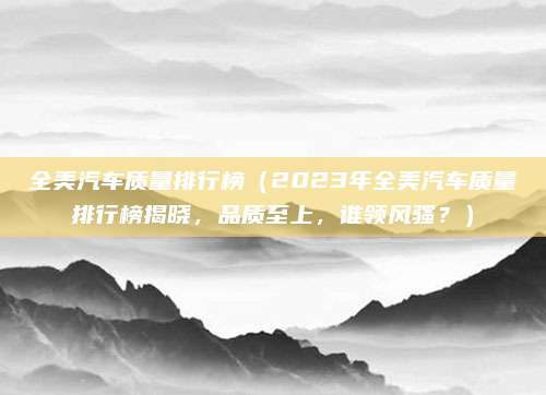 全美汽车质量排行榜（2023年全美汽车质量排行榜揭晓，品质至上，谁领风骚？）