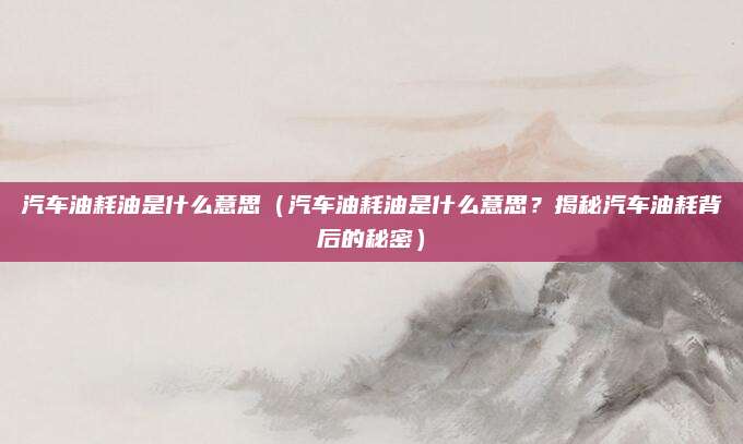 汽车油耗油是什么意思（汽车油耗油是什么意思？揭秘汽车油耗背后的秘密）