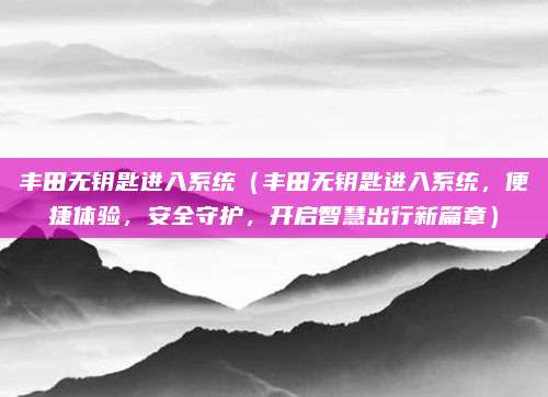 丰田无钥匙进入系统（丰田无钥匙进入系统，便捷体验，安全守护，开启智慧出行新篇章）