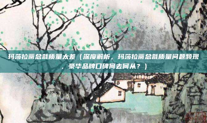 玛莎拉蒂总裁质量太差（深度解析，玛莎拉蒂总裁质量问题频现，豪华品牌口碑何去何从？）