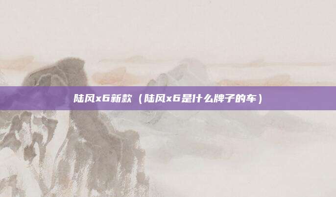 陆风x6新款(陆风x6是什么牌子的车)