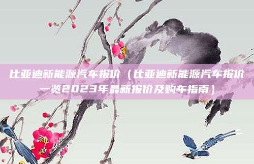 比亚迪新能源汽车报价（比亚迪新能源汽车报价一览2023年最新报价及购车指南）