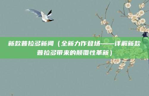 新款普拉多新闻（全新力作登场——详解新款普拉多带来的颠覆性革新）