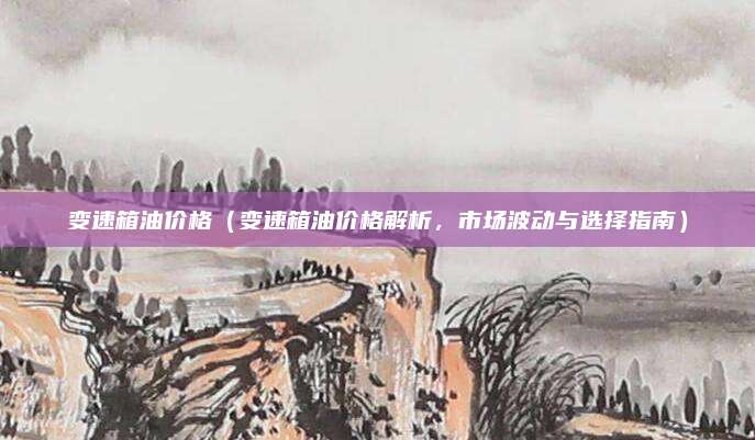 变速箱油价格（变速箱油价格解析，市场波动与选择指南）