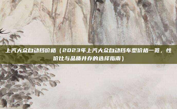 上汽大众自动挡价格（2023年上汽大众自动挡车型价格一览，性价比与品质并存的选择指南）