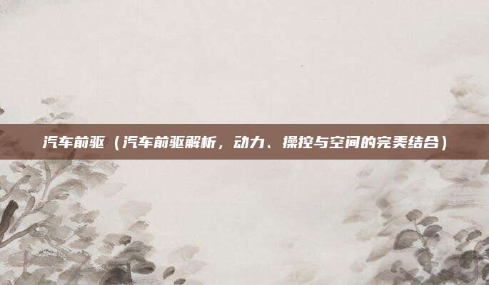 汽车前驱（汽车前驱解析，动力、操控与空间的完美结合）